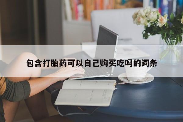 有些私人卖打胎药包含打胎药可以自己购买吃吗的词条