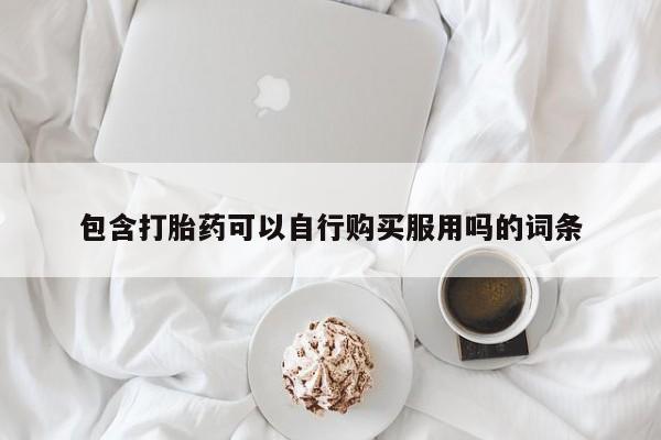 有些私人卖打胎药包含打胎药可以自行购买服用吗的词条