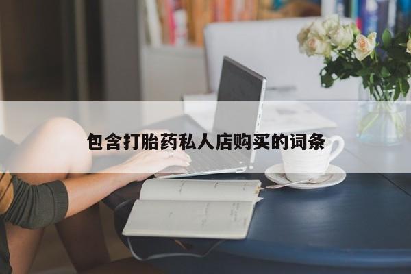 有些私人卖打胎药包含打胎药私人店购买的词条
