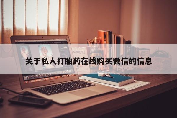 有些私人卖打胎药关于私人打胎药在线购买微信的信息