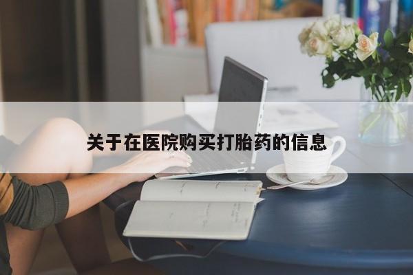 有些私人卖打胎药关于在医院购买打胎药的信息