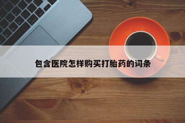 有些私人卖打胎药包含医院怎样购买打胎药的词条