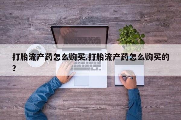有些私人卖打胎药打胎流产药怎么购买.打胎流产药怎么购买的？