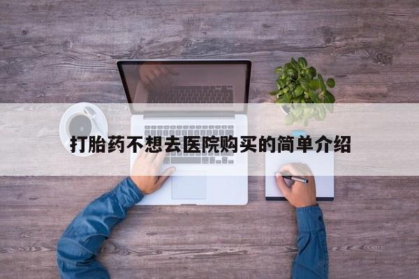 有些私人卖打胎药打胎药不想去医院购买的简单介绍